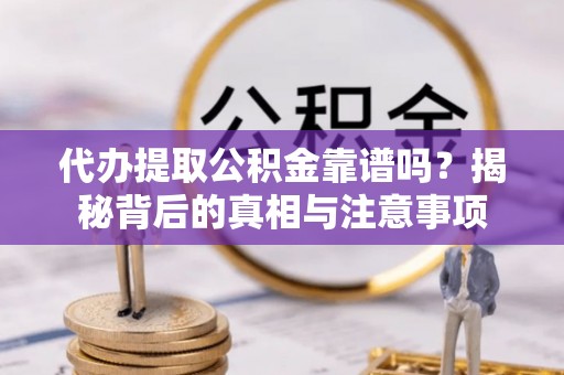 鄂城代办提取公积金靠谱吗？揭秘背后的真相与注意事项