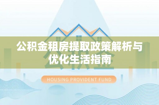 鄂城公积金租房提取政策解析与优化生活指南