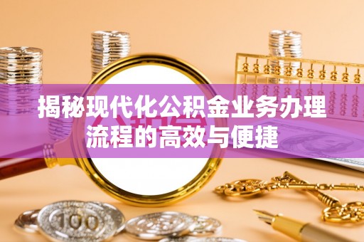 鄂城揭秘现代化公积金业务办理流程的高效与便捷