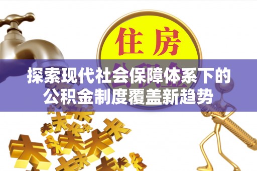 鄂城探索现代社会保障体系下的公积金制度覆盖新趋势