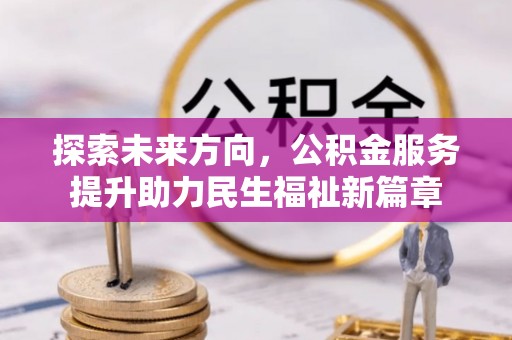 鄂城探索未来方向，公积金服务提升助力民生福祉新篇章