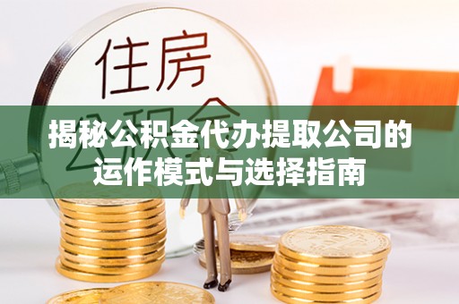 鄂城揭秘公积金代办提取公司的运作模式与选择指南