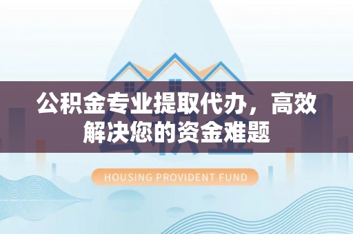 鄂城公积金专业提取代办，高效解决您的资金难题