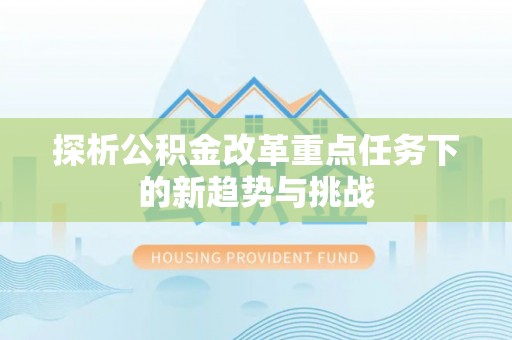 鄂城探析公积金改革重点任务下的新趋势与挑战