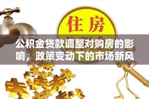 鄂城公积金贷款调整对购房的影响，政策变动下的市场新风向