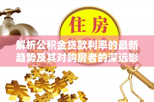 鄂城解析公积金贷款利率的最新趋势及其对购房者的深远影响