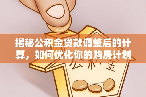 鄂城揭秘公积金贷款调整后的计算，如何优化你的购房计划