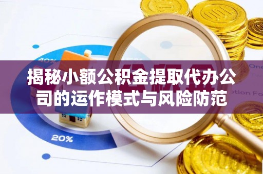 鄂城揭秘小额公积金提取代办公司的运作模式与风险防范