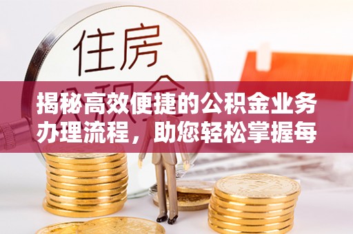 鄂城揭秘高效便捷的公积金业务办理流程，助您轻松掌握每一步