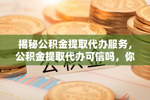 鄂城揭秘公积金提取代办服务，公积金提取代办可信吗，你需要知道的真相