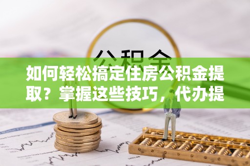 鄂城如何轻松搞定住房公积金提取？掌握这些技巧，代办提取住房公积金不再难