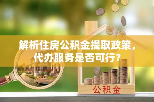鄂城解析住房公积金提取政策，代办服务是否可行？