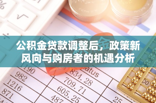 鄂城公积金贷款调整后，政策新风向与购房者的机遇分析
