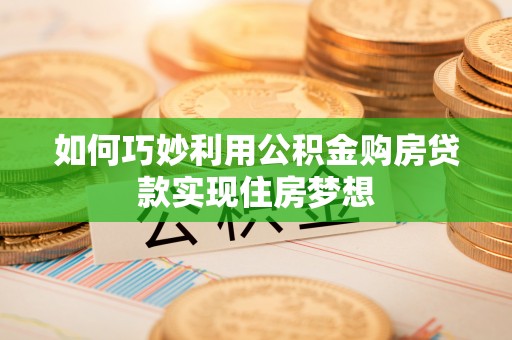 鄂城如何巧妙利用公积金购房贷款实现住房梦想