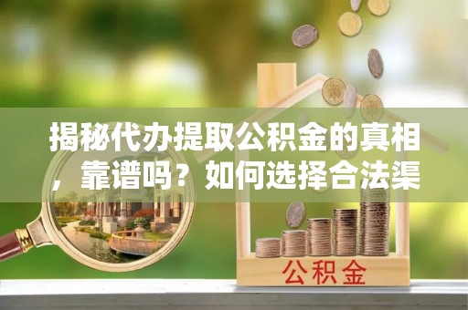 鄂城揭秘代办提取公积金的真相，靠谱吗？如何选择合法渠道