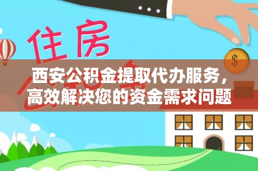 鄂城西安公积金提取代办服务，高效解决您的资金需求问题