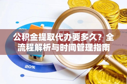 鄂城公积金提取代办要多久？全流程解析与时间管理指南