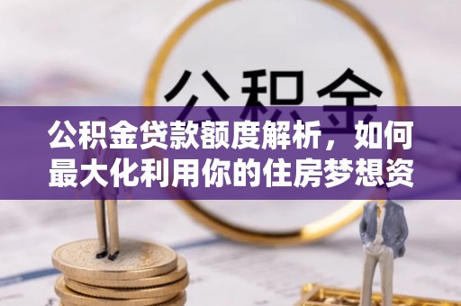 鄂城公积金贷款额度解析，如何最大化利用你的住房梦想资金