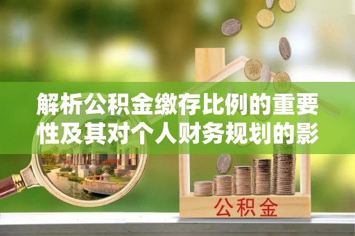鄂城解析公积金缴存比例的重要性及其对个人财务规划的影响