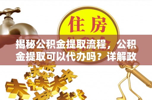 鄂城揭秘公积金提取流程，公积金提取可以代办吗？详解政策与实操技巧