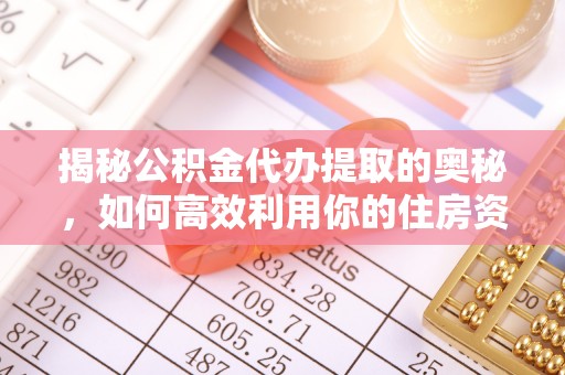 鄂城揭秘公积金代办提取的奥秘，如何高效利用你的住房资金