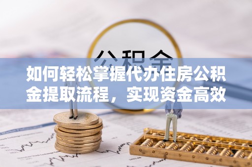 鄂城如何轻松掌握代办住房公积金提取流程，实现资金高效利用