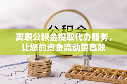 鄂城离职公积金提取代办服务，让您的资金流动更高效