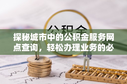 鄂城探秘城市中的公积金服务网点查询，轻松办理业务的必备指南