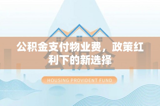 鄂城公积金支付物业费，政策红利下的新选择