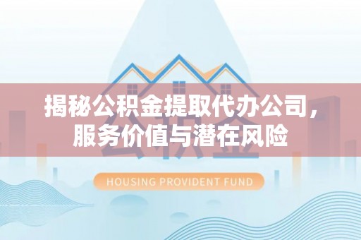 鄂城揭秘公积金提取代办公司，服务价值与潜在风险