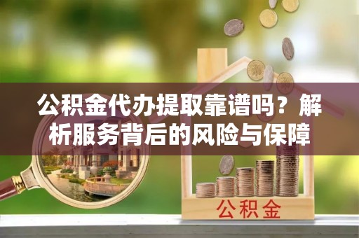 鄂城公积金代办提取靠谱吗？解析服务背后的风险与保障