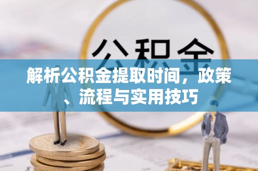鄂城解析公积金提取时间，政策、流程与实用技巧