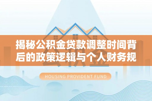 鄂城揭秘公积金贷款调整时间背后的政策逻辑与个人财务规划