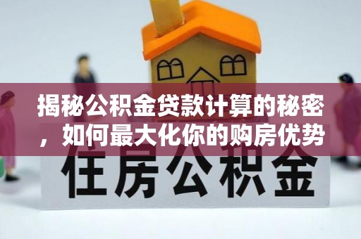 鄂城揭秘公积金贷款计算的秘密，如何最大化你的购房优势