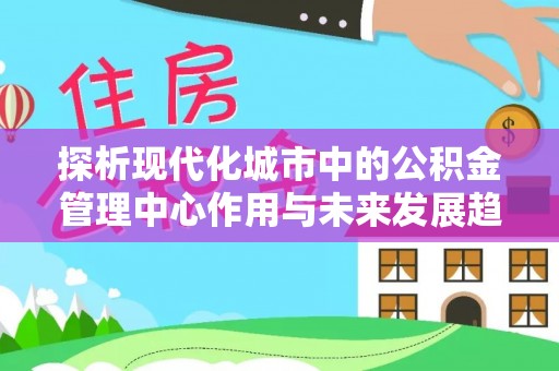鄂城探析现代化城市中的公积金管理中心作用与未来发展趋势