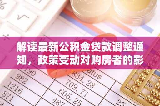 鄂城解读最新公积金贷款调整通知，政策变动对购房者的影响