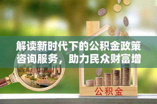 鄂城解读新时代下的公积金政策咨询服务，助力民众财富增值与安居梦想