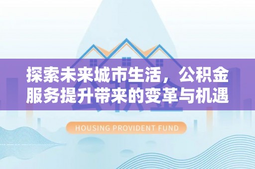 鄂城探索未来城市生活，公积金服务提升带来的变革与机遇
