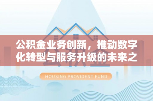 鄂城公积金业务创新，推动数字化转型与服务升级的未来之路