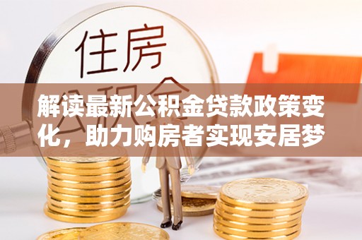 鄂城解读最新公积金贷款政策变化，助力购房者实现安居梦想