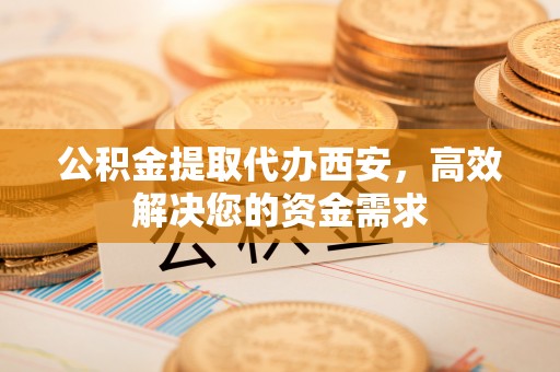 鄂城公积金提取代办西安，高效解决您的资金需求