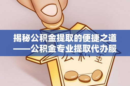 鄂城揭秘公积金提取的便捷之道——公积金专业提取代办服务解析