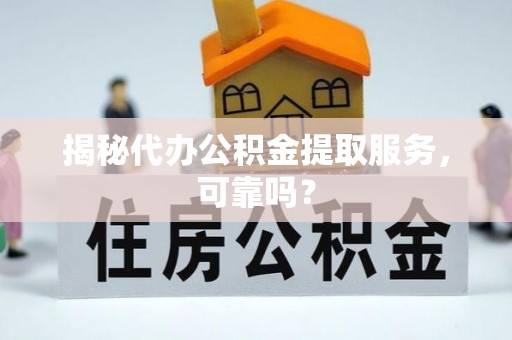 鄂城揭秘代办公积金提取服务，可靠吗？