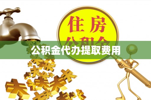 鄂城公积金代办提取费用