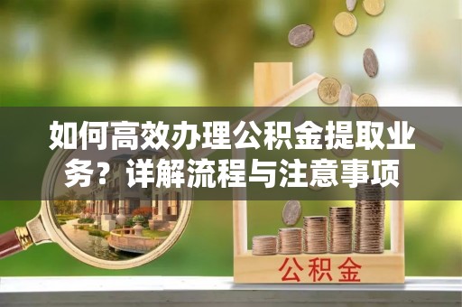 鄂城如何高效办理公积金提取业务？详解流程与注意事项