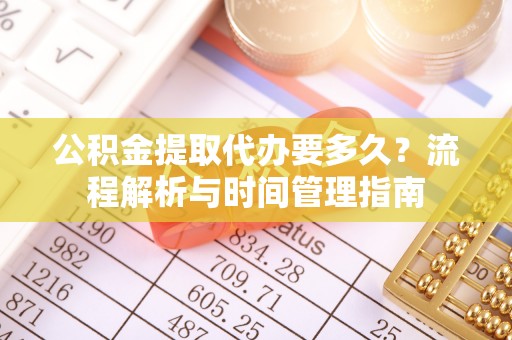 鄂城公积金提取代办要多久？流程解析与时间管理指南