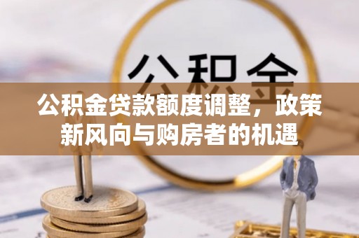 鄂城公积金贷款额度调整，政策新风向与购房者的机遇