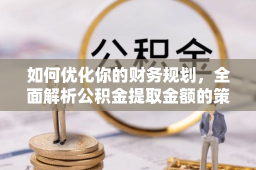 鄂城如何优化你的财务规划，全面解析公积金提取金额的策略与技巧