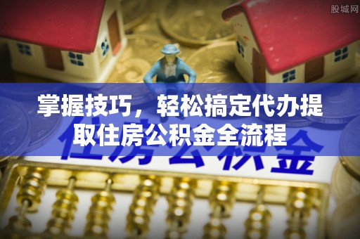 鄂城掌握技巧，轻松搞定代办提取住房公积金全流程