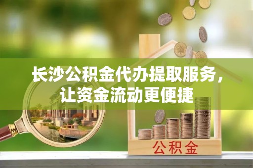 鄂城长沙公积金代办提取服务，让资金流动更便捷